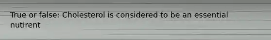 True or false: Cholesterol is considered to be an essential nutirent
