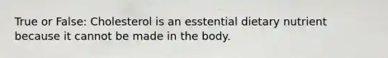 True or False: Cholesterol is an esstential dietary nutrient because it cannot be made in the body.