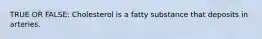 TRUE OR FALSE: Cholesterol is a fatty substance that deposits in arteries.