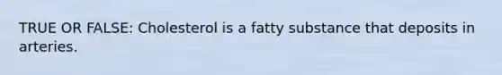 TRUE OR FALSE: Cholesterol is a fatty substance that deposits in arteries.