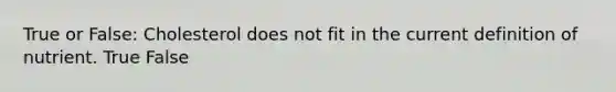 True or False: Cholesterol does not fit in the current definition of nutrient. True False