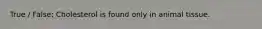 True / False: Cholesterol is found only in animal tissue.