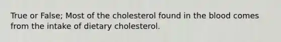 True or False; Most of the cholesterol found in the blood comes from the intake of dietary cholesterol.