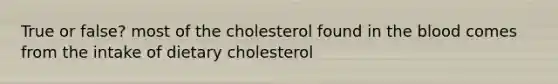 True or false? most of the cholesterol found in <a href='https://www.questionai.com/knowledge/k7oXMfj7lk-the-blood' class='anchor-knowledge'>the blood</a> comes from the intake of dietary cholesterol