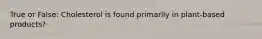 True or False: Cholesterol is found primarily in plant-based products?
