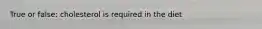 True or false: cholesterol is required in the diet