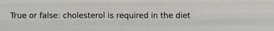 True or false: cholesterol is required in the diet