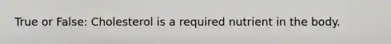 True or False: Cholesterol is a required nutrient in the body.