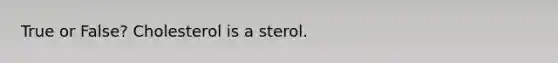 True or False? Cholesterol is a sterol.