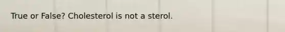 True or False? Cholesterol is not a sterol.