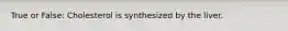 True or False: Cholesterol is synthesized by the liver.