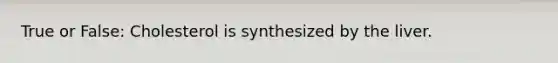 True or False: Cholesterol is synthesized by the liver.
