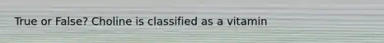 True or False? Choline is classified as a vitamin