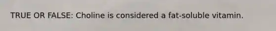 TRUE OR FALSE: Choline is considered a fat-soluble vitamin.