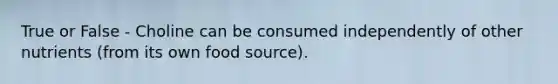 True or False - Choline can be consumed independently of other nutrients (from its own food source).