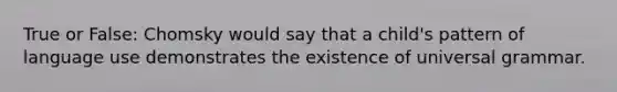 True or False: Chomsky would say that a child's pattern of language use demonstrates the existence of universal grammar.