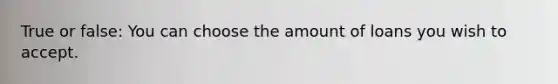 True or false: You can choose the amount of loans you wish to accept.