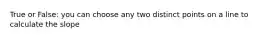 True or False: you can choose any two distinct points on a line to calculate the slope