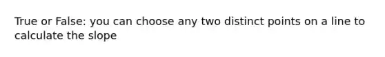 True or False: you can choose any two distinct points on a line to calculate the slope
