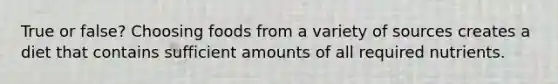 True or false? Choosing foods from a variety of sources creates a diet that contains sufficient amounts of all required nutrients.