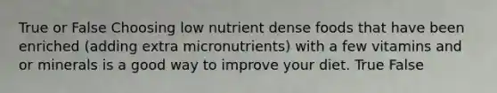 True or False Choosing low nutrient dense foods that have been enriched (adding extra micronutrients) with a few vitamins and or minerals is a good way to improve your diet. True False