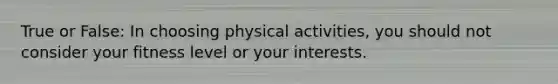 True or False: In choosing physical activities, you should not consider your fitness level or your interests.