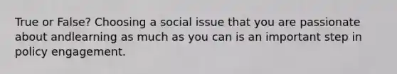 True or False? Choosing a social issue that you are passionate about andlearning as much as you can is an important step in policy engagement.