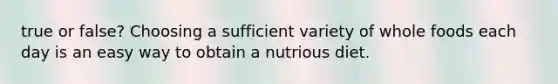 true or false? Choosing a sufficient variety of whole foods each day is an easy way to obtain a nutrious diet.