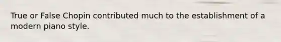True or False Chopin contributed much to the establishment of a modern piano style.