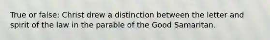 True or false: Christ drew a distinction between the letter and spirit of the law in the parable of the Good Samaritan.