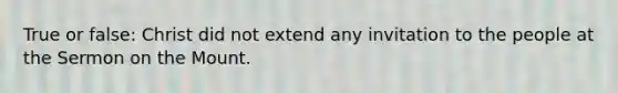 True or false: Christ did not extend any invitation to the people at the Sermon on the Mount.