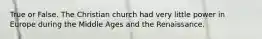 True or False. The Christian church had very little power in Europe during the Middle Ages and the Renaissance.