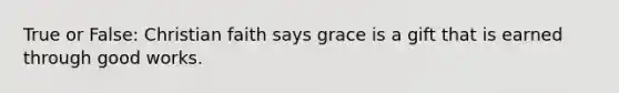 True or False: Christian faith says grace is a gift that is earned through good works.