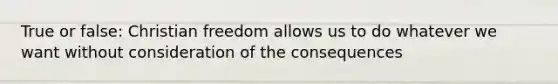 True or false: Christian freedom allows us to do whatever we want without consideration of the consequences