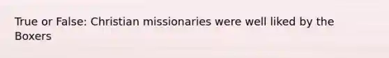 True or False: Christian missionaries were well liked by the Boxers