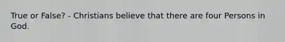 True or False? - Christians believe that there are four Persons in God.