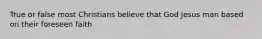 True or false most Christians believe that God Jesus man based on their foreseen faith