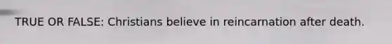 TRUE OR FALSE: Christians believe in reincarnation after death.