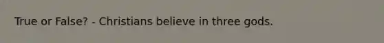 True or False? - Christians believe in three gods.