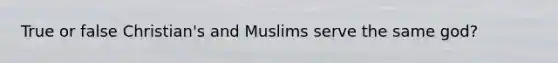 True or false Christian's and Muslims serve the same god?