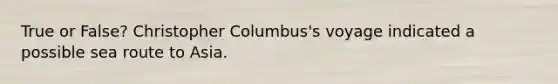 True or False? Christopher Columbus's voyage indicated a possible sea route to Asia.