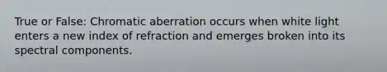 True or False: Chromatic aberration occurs when white light enters a new index of refraction and emerges broken into its spectral components.