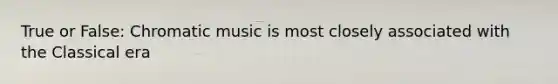 True or False: Chromatic music is most closely associated with the Classical era