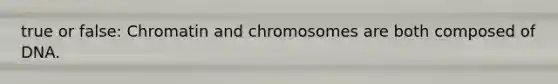 true or false: Chromatin and chromosomes are both composed of DNA.