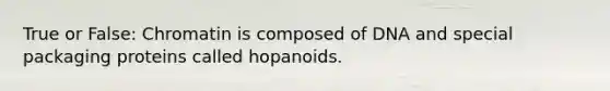 True or False: Chromatin is composed of DNA and special packaging proteins called hopanoids.