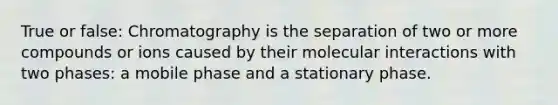 True or false: Chromatography is the separation of two or more compounds or ions caused by their molecular interactions with two phases: a mobile phase and a stationary phase.