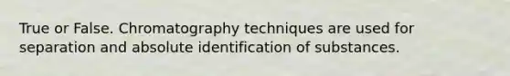 True or False. Chromatography techniques are used for separation and absolute identification of substances.