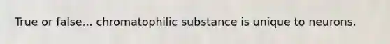 True or false... chromatophilic substance is unique to neurons.