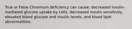 True or False Chromium deficiency can cause: decreased insulin-mediated glucose uptake by cells, decreased insulin sensitivity, elevated blood glucose and insulin levels, and blood lipid abnormalities.