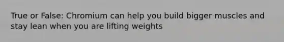 True or False: Chromium can help you build bigger muscles and stay lean when you are lifting weights